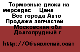 Тормозные диски на мерседес  › Цена ­ 3 000 - Все города Авто » Продажа запчастей   . Московская обл.,Долгопрудный г.